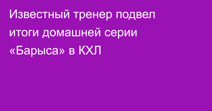 Известный тренер подвел итоги домашней серии «Барыса» в КХЛ