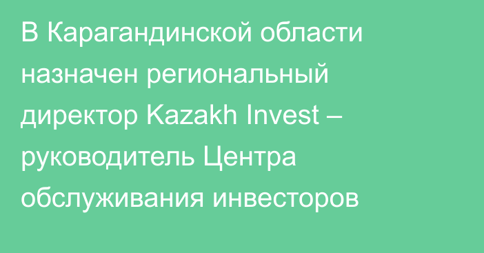 В Карагандинской области назначен региональный директор Kazakh Invest – руководитель Центра обслуживания инвесторов