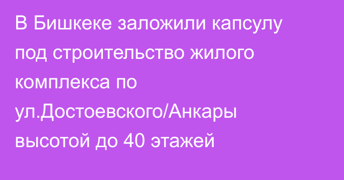 В Бишкеке заложили капсулу под строительство жилого комплекса по ул.Достоевского/Анкары высотой до 40 этажей
