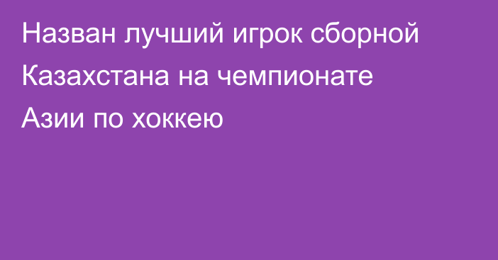 Назван лучший игрок сборной Казахстана на чемпионате Азии по хоккею