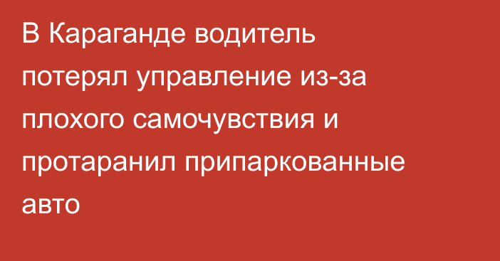В Караганде водитель потерял управление из-за плохого самочувствия и протаранил припаркованные авто