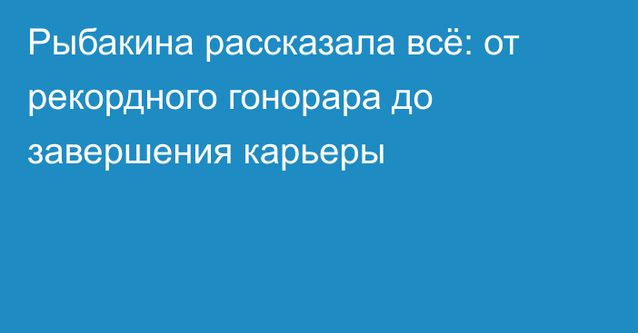 Рыбакина рассказала всё: от рекордного гонорара до завершения карьеры