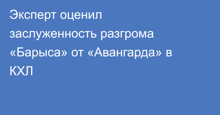 Эксперт оценил заслуженность разгрома «Барыса» от «Авангарда» в КХЛ