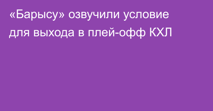 «Барысу» озвучили условие для выхода в плей-офф КХЛ