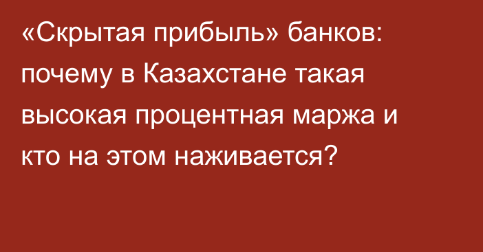 «Скрытая прибыль» банков: почему в Казахстане такая высокая процентная маржа и кто на этом наживается?