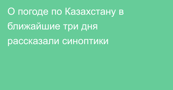 О погоде по Казахстану в ближайшие три дня рассказали синоптики
