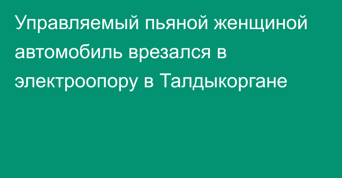 Управляемый пьяной женщиной автомобиль врезался в электроопору в Талдыкоргане