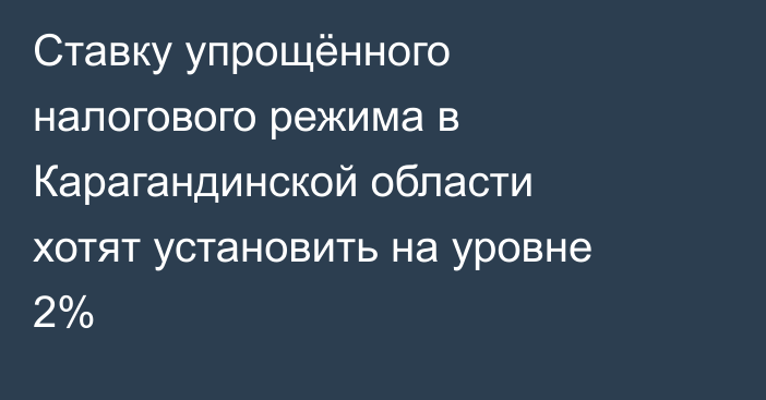 Ставку упрощённого налогового режима в Карагандинской области хотят установить на уровне 2%