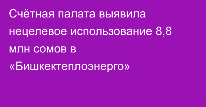 Счётная палата выявила нецелевое использование 8,8 млн сомов в «Бишкектеплоэнерго»