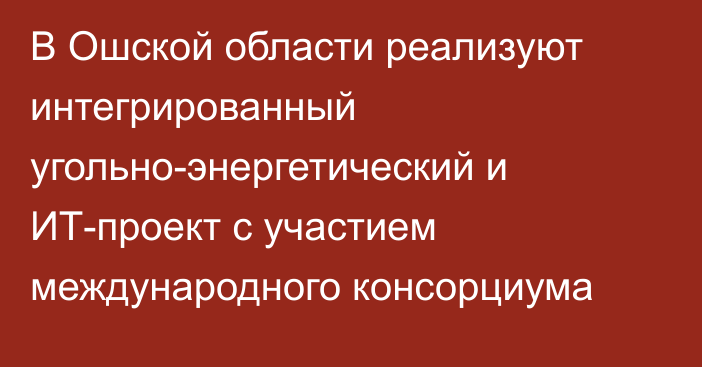В Ошской области реализуют интегрированный угольно-энергетический и ИТ-проект с участием международного консорциума