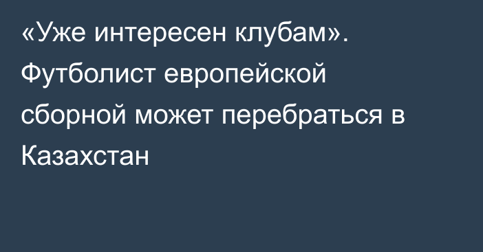 «Уже интересен клубам». Футболист европейской сборной может перебраться в Казахстан