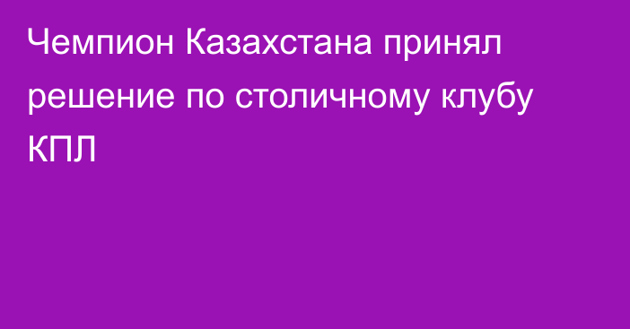 Чемпион Казахстана принял решение по столичному клубу КПЛ