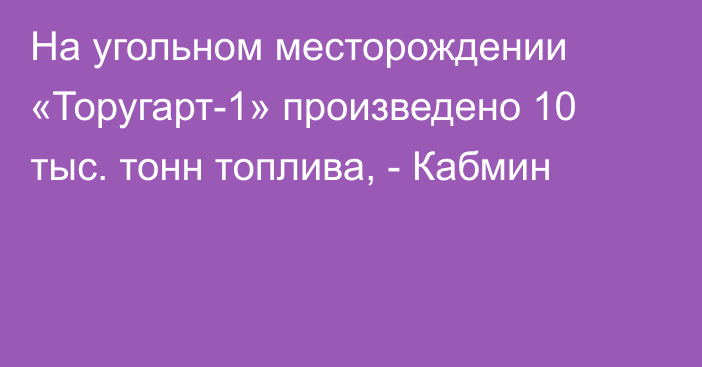 На угольном месторождении «Торугарт-1» произведено 10 тыс. тонн топлива, - Кабмин