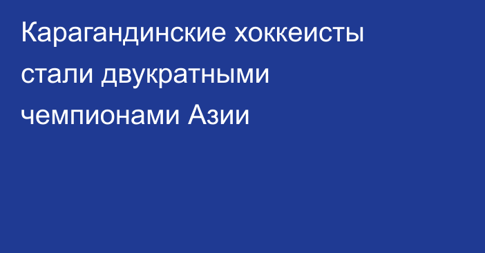 Карагандинские хоккеисты стали двукратными чемпионами Азии