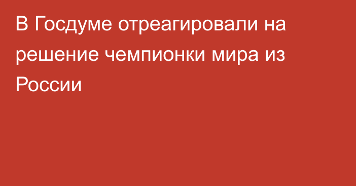 В Госдуме отреагировали на решение чемпионки мира из России