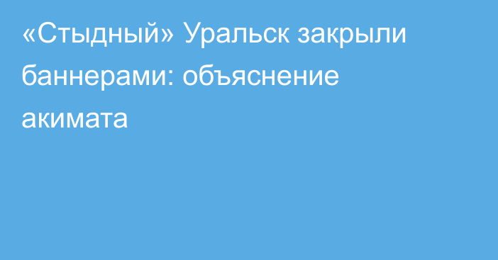 «Стыдный» Уральск закрыли баннерами: объяснение акимата