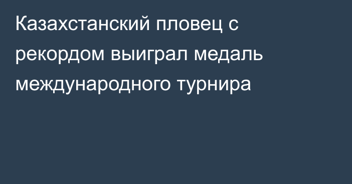 Казахстанский пловец с рекордом выиграл медаль международного турнира