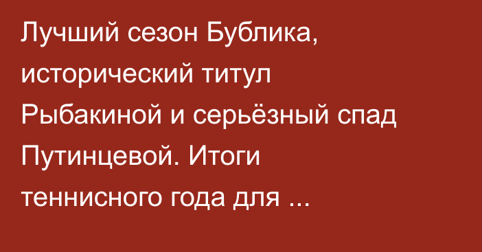 Лучший сезон Бублика, исторический титул Рыбакиной и серьёзный спад Путинцевой. Итоги теннисного года для Казахстана