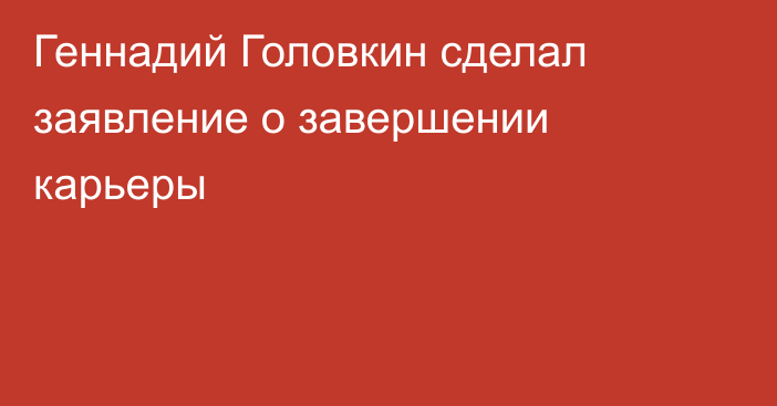 Геннадий Головкин сделал заявление о завершении карьеры