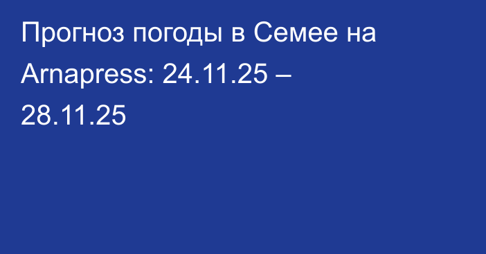 Прогноз погоды в Семее на Arnapress: 24.11.25 – 28.11.25