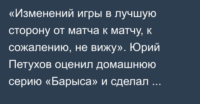 «Изменений игры в лучшую сторону от матча к матчу, к сожалению, не вижу». Юрий Петухов оценил домашнюю серию «Барыса» и сделал прогноз на выездную