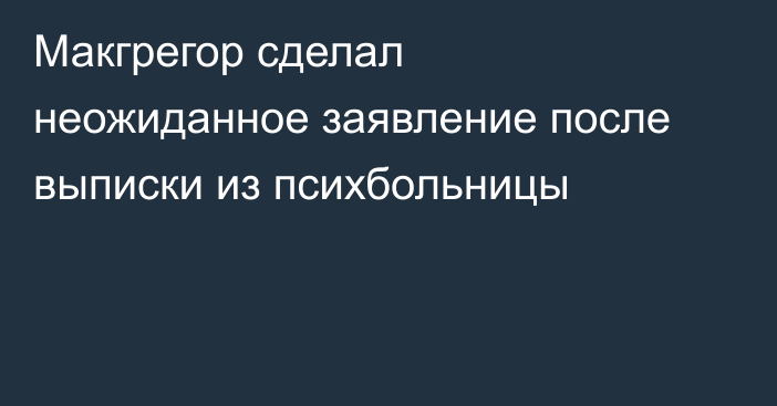 Макгрегор сделал неожиданное заявление после выписки из психбольницы