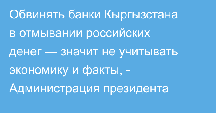Обвинять банки Кыргызстана в отмывании российских денег — значит не учитывать экономику и факты, - Администрация президента