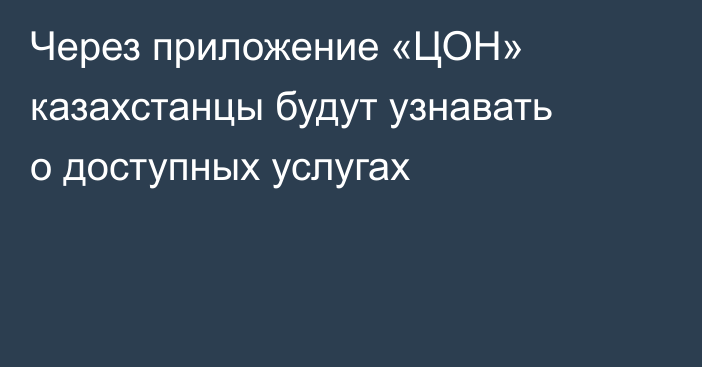 Через приложение «ЦОН» казахстанцы будут узнавать о доступных услугах