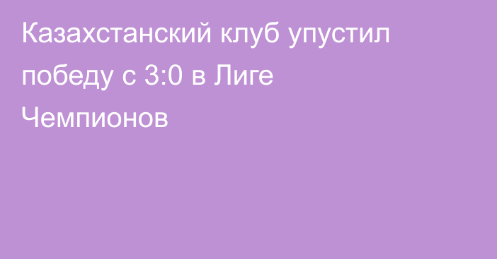 Казахстанский клуб упустил победу с 3:0 в Лиге Чемпионов