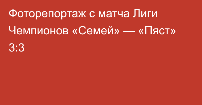 Фоторепортаж с матча Лиги Чемпионов «Семей» — «Пяст» 3:3