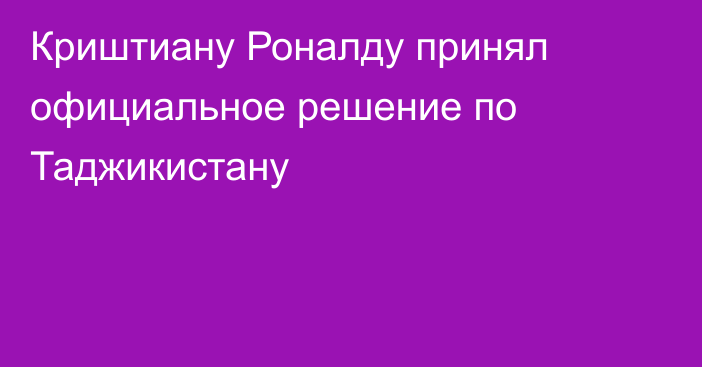 Криштиану Роналду принял официальное решение по Таджикистану