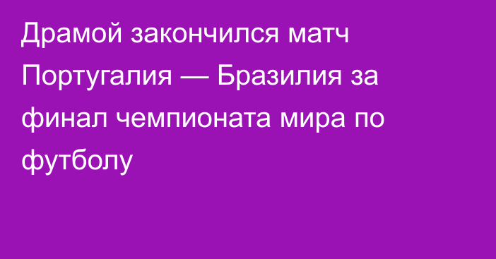 Драмой закончился матч Португалия — Бразилия за финал чемпионата мира по футболу