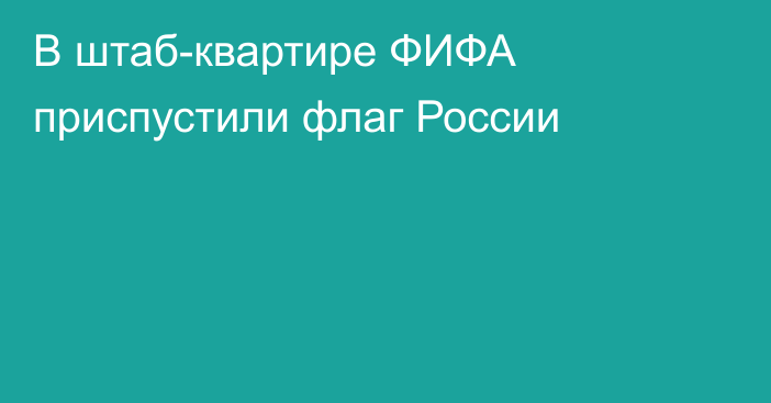 В штаб-квартире ФИФА приспустили флаг России