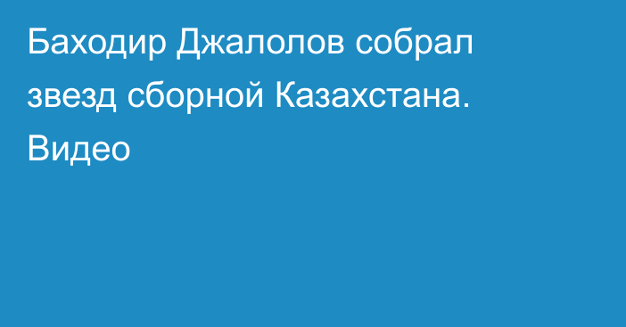 Баходир Джалолов собрал звезд сборной Казахстана. Видео