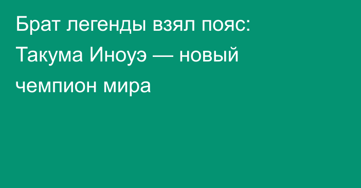 Брат легенды взял пояс: Такума Иноуэ — новый чемпион мира