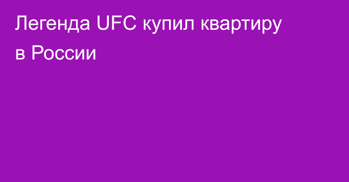 Легенда UFC купил квартиру в России