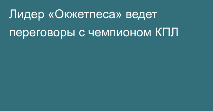 Лидер «Окжетпеса» ведет переговоры с чемпионом КПЛ