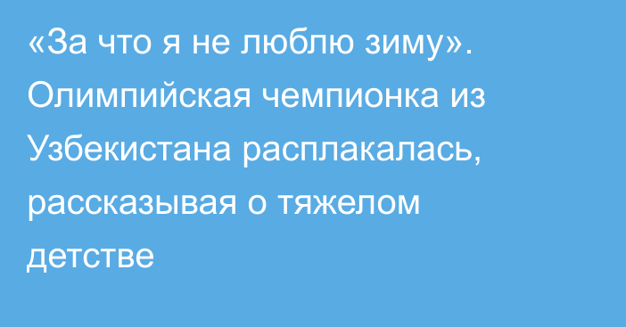 «За что я не люблю зиму». Олимпийская чемпионка из Узбекистана расплакалась, рассказывая о тяжелом детстве