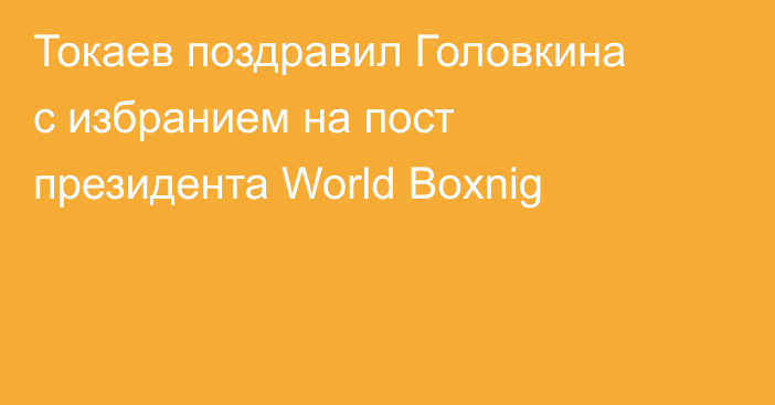 Токаев поздравил Головкина с избранием на пост президента World Boxnig