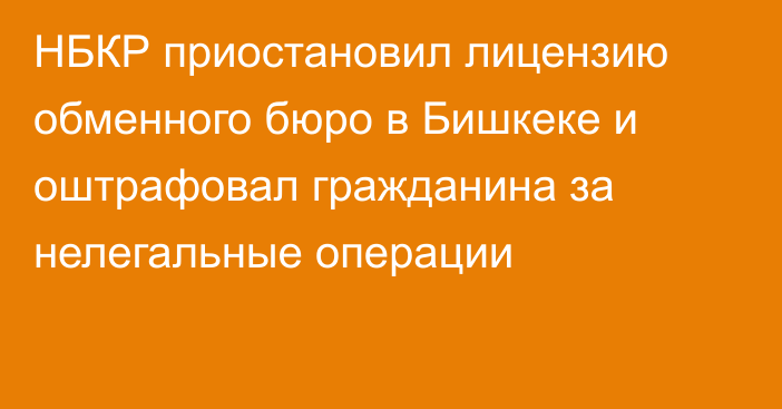 НБКР приостановил лицензию обменного бюро в Бишкеке и оштрафовал гражданина за нелегальные операции