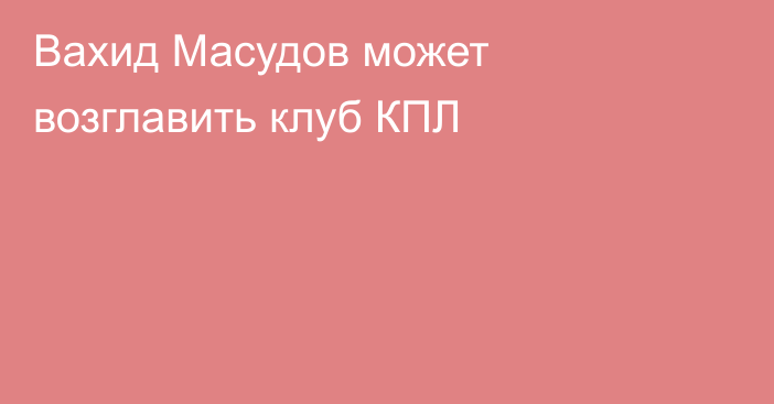 Вахид Масудов может возглавить клуб КПЛ