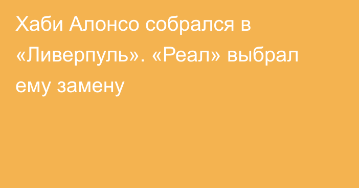 Хаби Алонсо собрался в «Ливерпуль». «Реал» выбрал ему замену