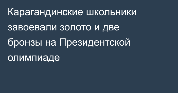 Карагандинские школьники завоевали золото и две бронзы на Президентской олимпиаде