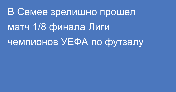 В Семее зрелищно прошел матч 1/8 финала Лиги чемпионов УЕФА по футзалу