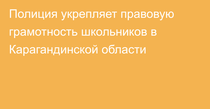 Полиция укрепляет правовую грамотность школьников в Карагандинской области