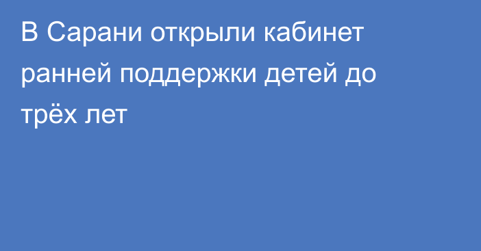 В Сарани открыли кабинет ранней поддержки детей до трёх лет