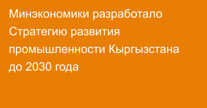 Минэкономики разработало Стратегию развития промышленности Кыргызстана до 2030 года