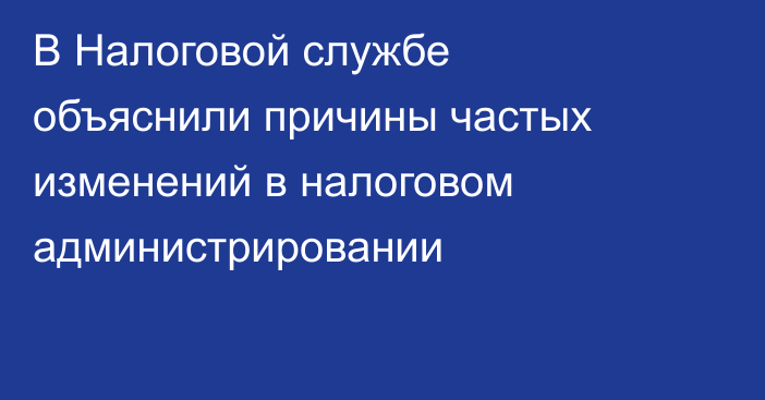 В Налоговой службе объяснили причины частых изменений в налоговом администрировании