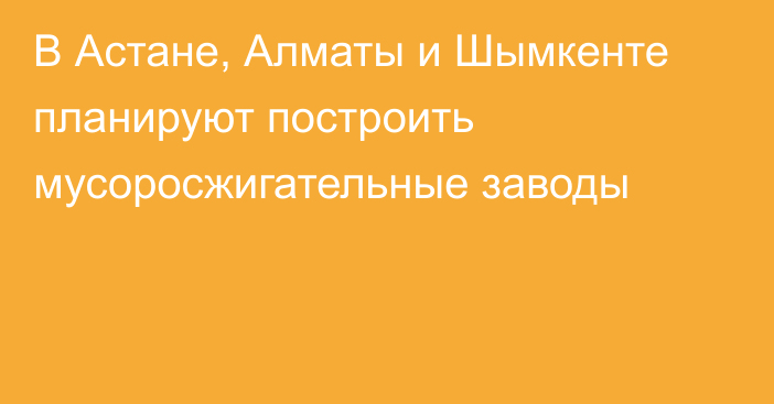 В Астане, Алматы и Шымкенте планируют построить мусоросжигательные заводы