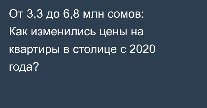 От 3,3 до 6,8 млн сомов: Как изменились цены на квартиры в столице с 2020 года?